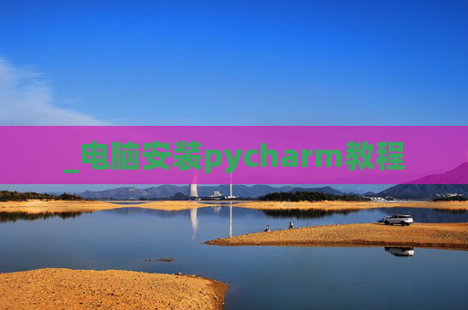 _电脑安装pycharm教程 _电脑安装pycharm教程